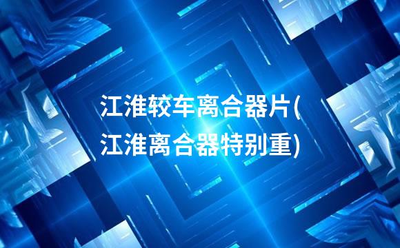 江淮较车离合器片(江淮离合器特别重)