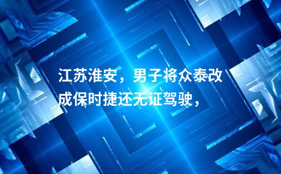 江苏淮安，男子将众泰改成保时捷还无证驾驶，