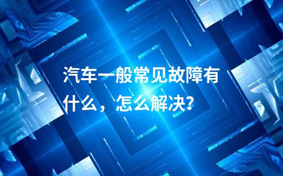 汽车一般常见故障有什么，怎么解决？