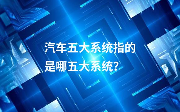 汽车五大系统指的是哪五大系统？