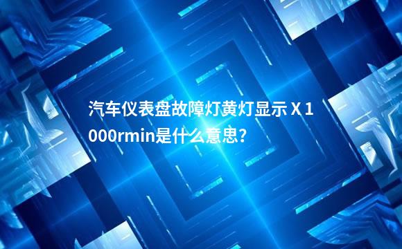 汽车仪表盘故障灯黄灯显示Ⅹ1000rmin是什么意思？