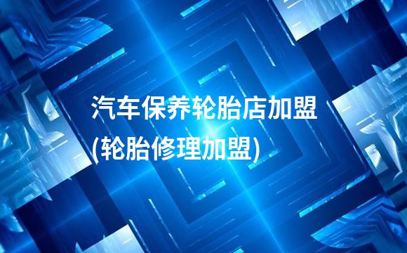 汽车保养轮胎店加盟(轮胎修理加盟)