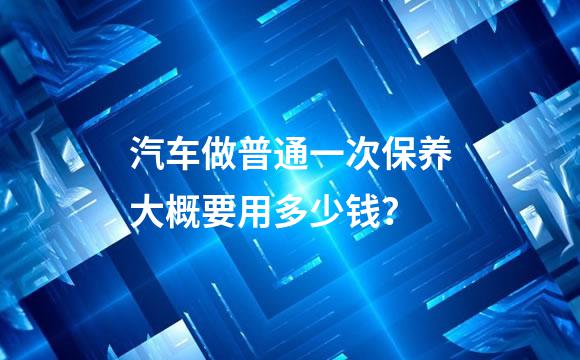 汽车做普通一次保养大概要用多少钱？