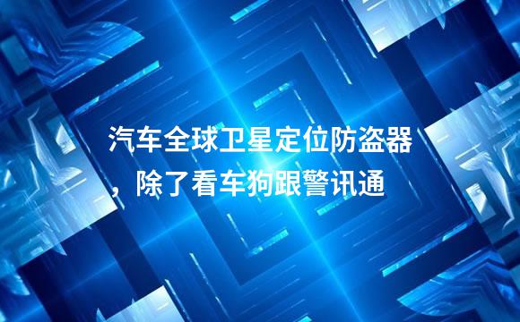 汽车全球卫星定位防盗器，除了看车狗跟警讯通