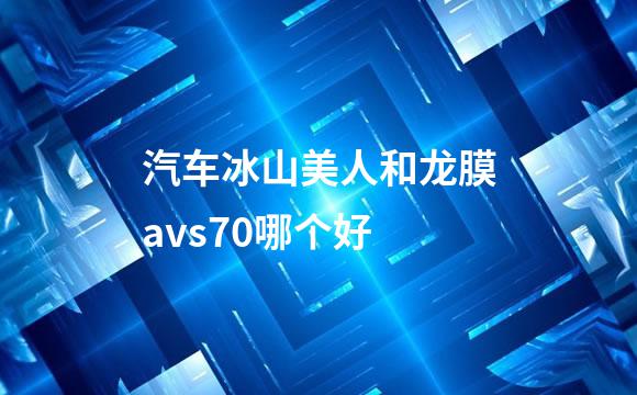 汽车冰山美人和龙膜avs70哪个好