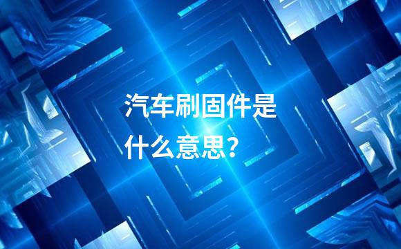 汽车刷固件是什么意思？