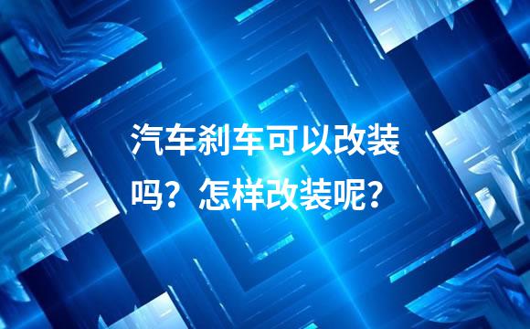 汽车刹车可以改装吗？怎样改装呢？