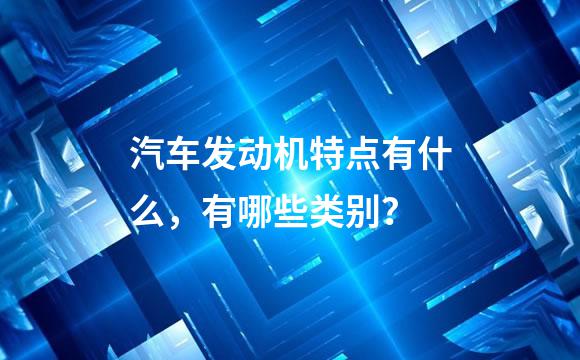 汽车发动机特点有什么，有哪些类别？