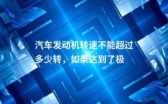 汽车发动机转速不能超过多少转，如果达到了极