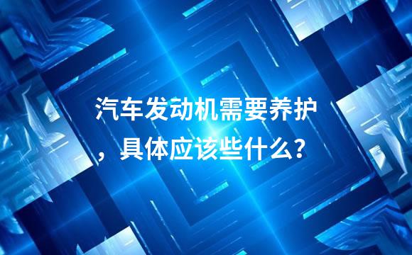 汽车发动机需要养护，具体应该些什么？