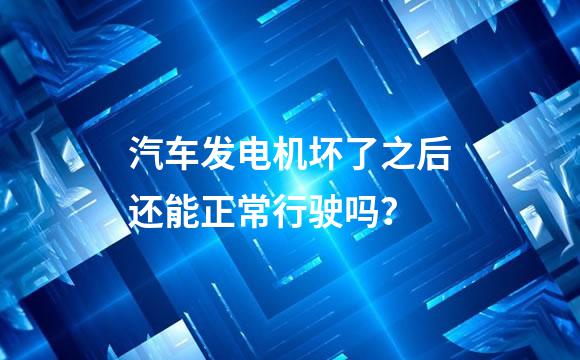 汽车发电机坏了之后还能正常行驶吗？