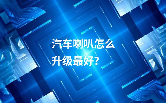 汽车喇叭怎么升级最好？