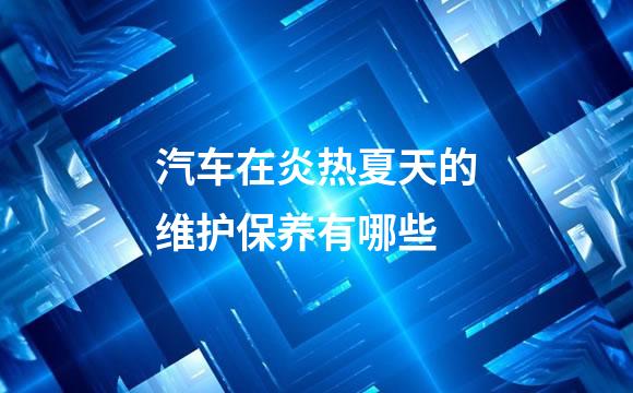 汽车在炎热夏天的维护保养有哪些