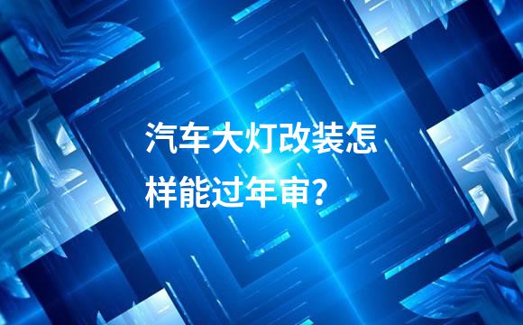 汽车大灯改装怎样能过年审？