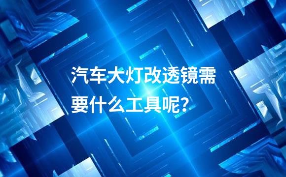 汽车大灯改透镜需要什么工具呢？