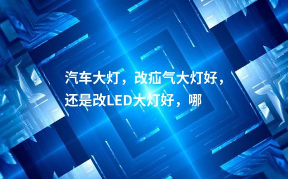 汽车大灯，改疝气大灯好，还是改LED大灯好，哪