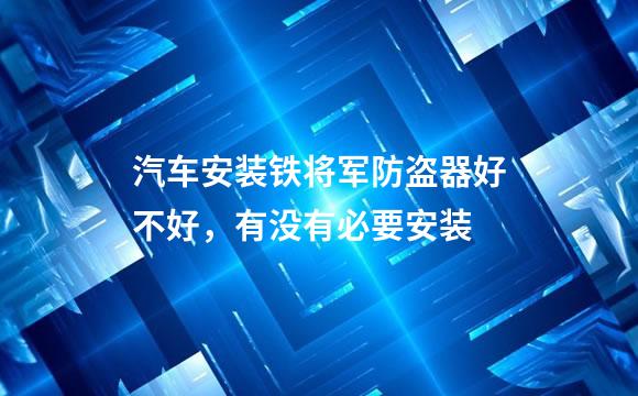 汽车安装铁将军防盗器好不好，有没有必要安装