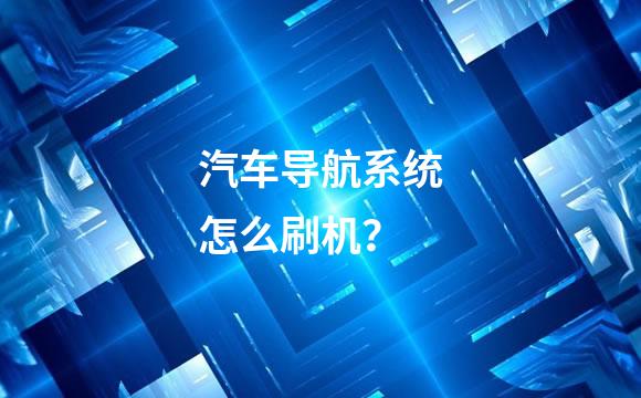 汽车导航系统怎么刷机？