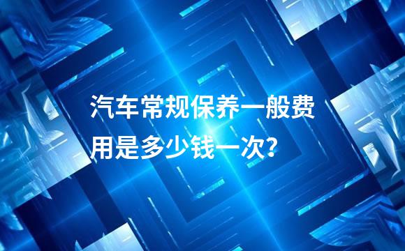汽车常规保养一般费用是多少钱一次？