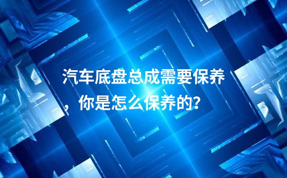 汽车底盘总成需要保养，你是怎么保养的？