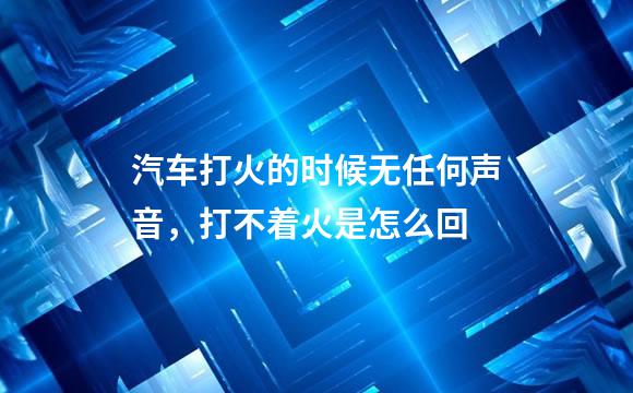 汽车打火的时候无任何声音，打不着火是怎么回
