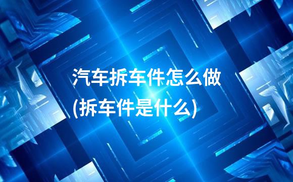 汽车拆车件怎么做(拆车件是什么)