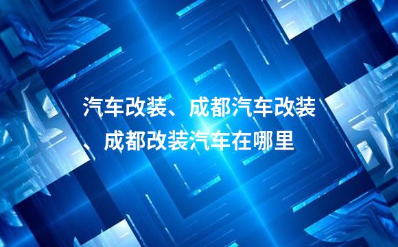 汽车改装、成都汽车改装、成都改装汽车在哪里