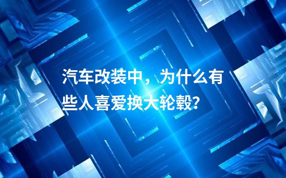 汽车改装中，为什么有些人喜爱换大轮毂？