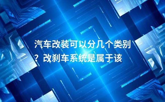 汽车改装可以分几个类别？改刹车系统是属于该