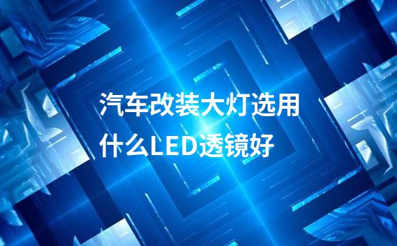 汽车改装大灯选用什么LED透镜好