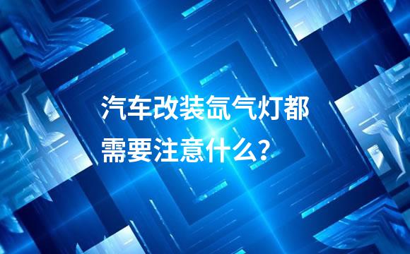 汽车改装氙气灯都需要注意什么？