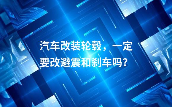 汽车改装轮毂，一定要改避震和刹车吗？