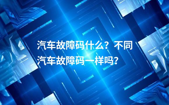 汽车故障码什么？不同汽车故障码一样吗？
