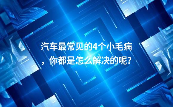汽车最常见的4个小毛病，你都是怎么解决的呢？