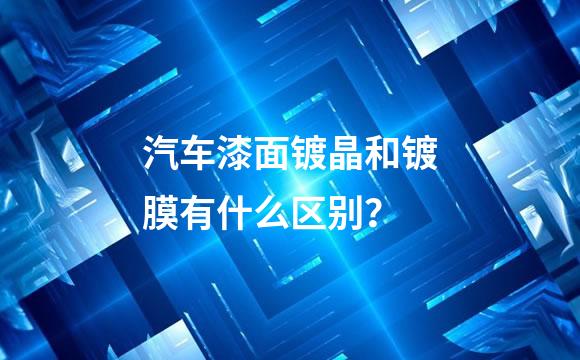 汽车漆面镀晶和镀膜有什么区别？