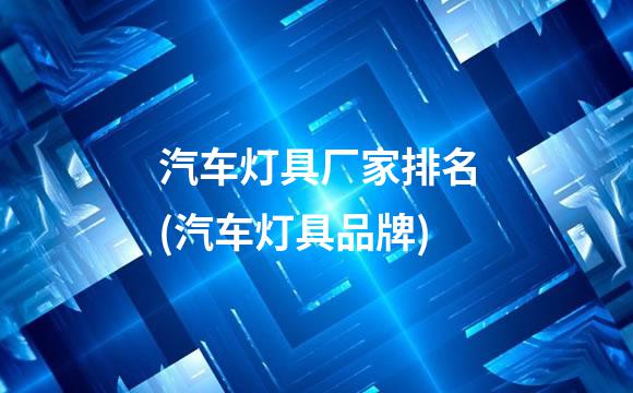 汽车灯具厂家排名(汽车灯具品牌)