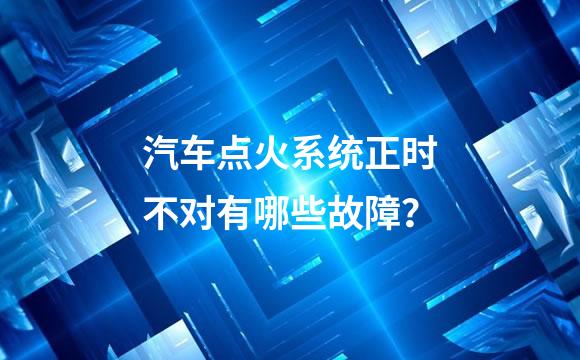 汽车点火系统正时不对有哪些故障？