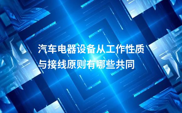 汽车电器设备从工作性质与接线原则有哪些共同