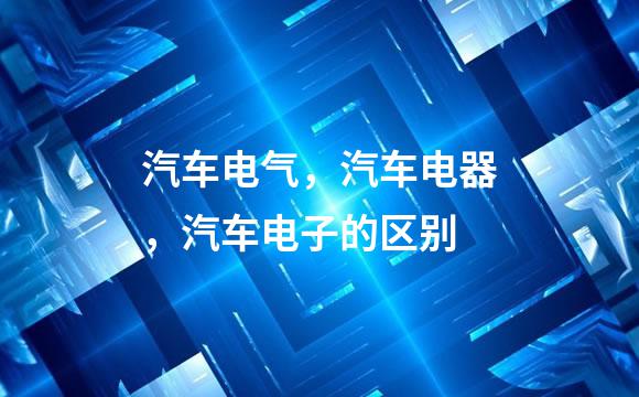 汽车电气，汽车电器，汽车电子的区别