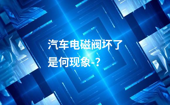 汽车电磁阀坏了是何现象-？