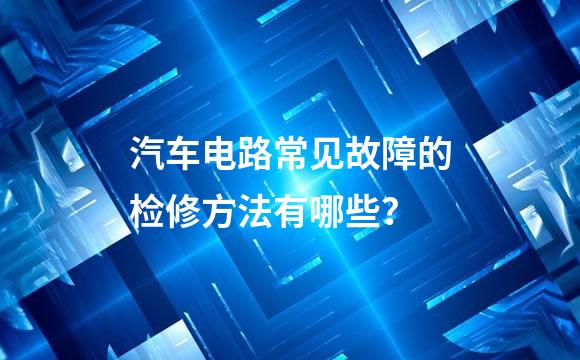 汽车电路常见故障的检修方法有哪些？
