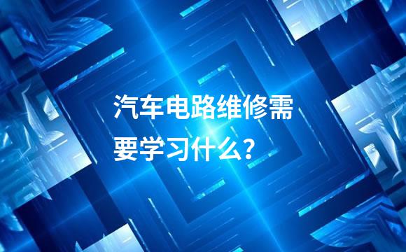 汽车电路维修需要学习什么？
