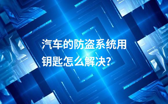 汽车的防盗系统用钥匙怎么解决？