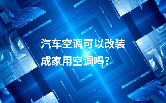 汽车空调可以改装成家用空调吗？
