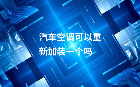 汽车空调可以重新加装一个吗