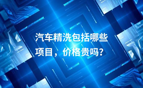 汽车精洗包括哪些项目，价格贵吗？
