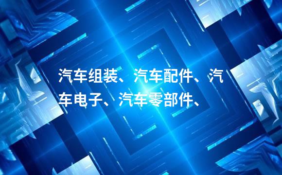 汽车组装、汽车配件、汽车电子、汽车零部件、