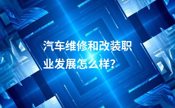 汽车维修和改装职业发展怎么样？
