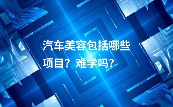 汽车美容包括哪些项目？难学吗？