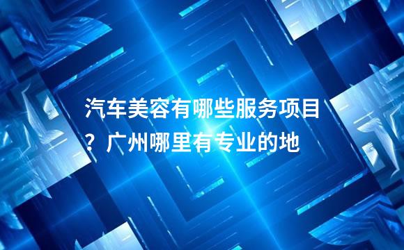 汽车美容有哪些服务项目？广州哪里有专业的地